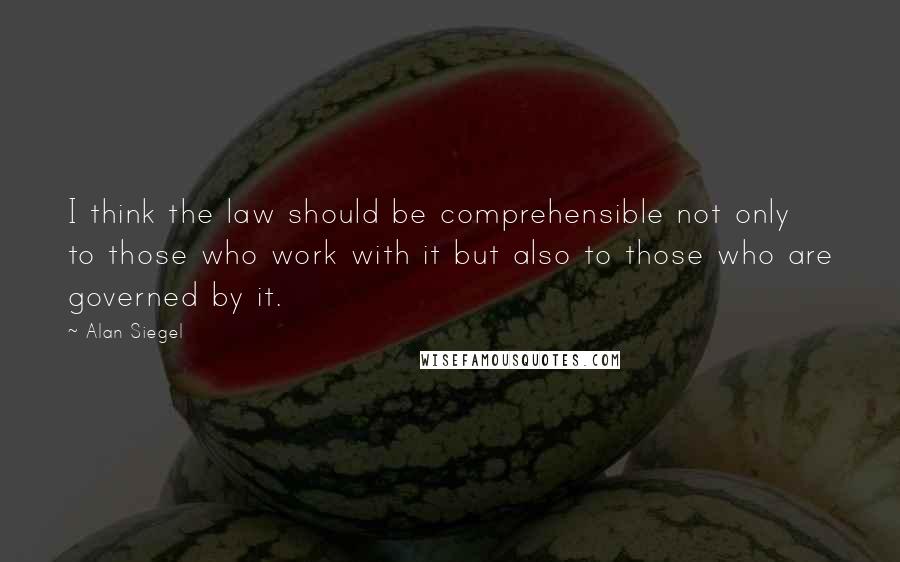 Alan Siegel Quotes: I think the law should be comprehensible not only to those who work with it but also to those who are governed by it.