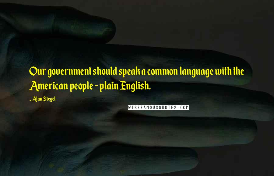 Alan Siegel Quotes: Our government should speak a common language with the American people - plain English.