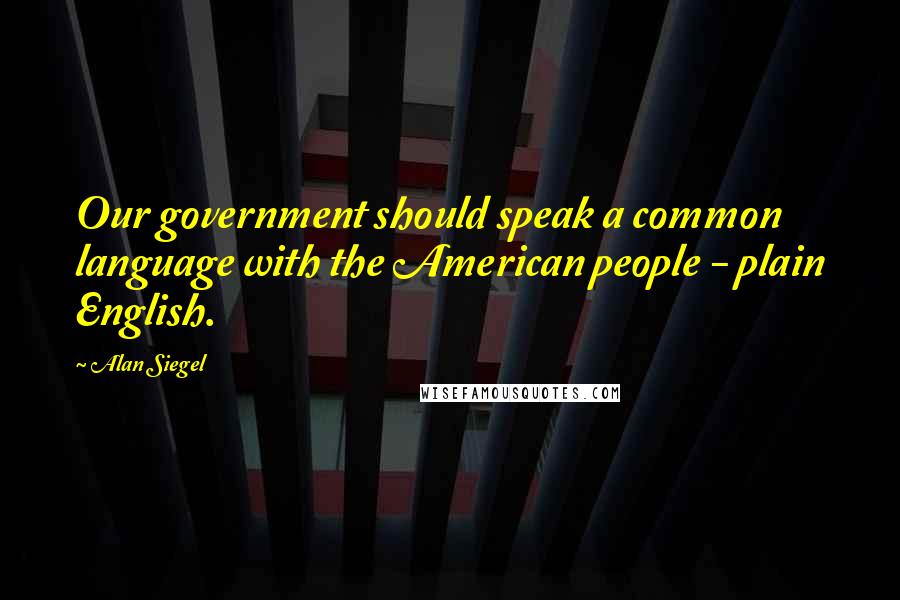 Alan Siegel Quotes: Our government should speak a common language with the American people - plain English.