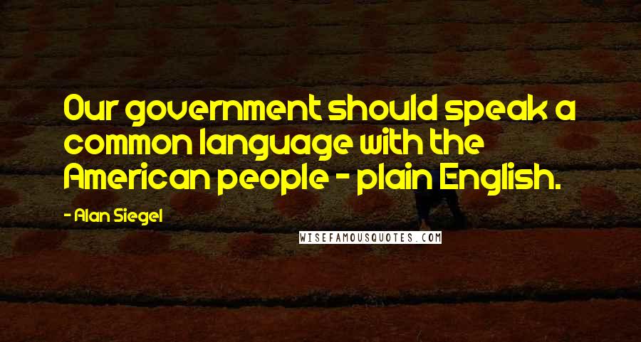 Alan Siegel Quotes: Our government should speak a common language with the American people - plain English.