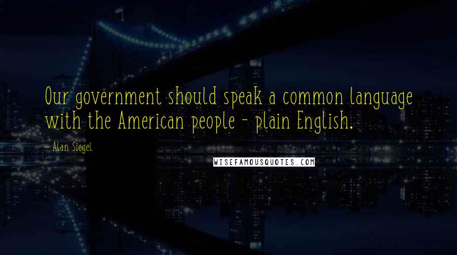 Alan Siegel Quotes: Our government should speak a common language with the American people - plain English.