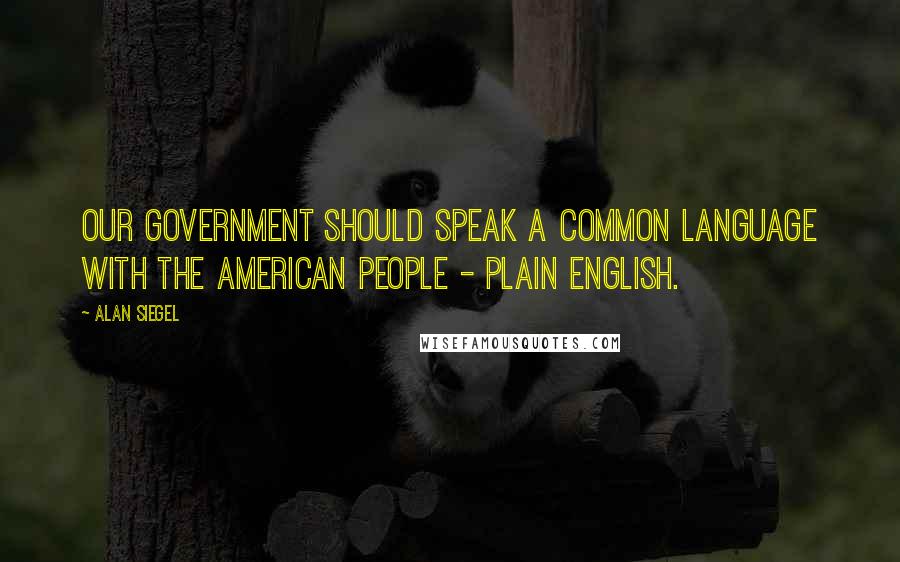 Alan Siegel Quotes: Our government should speak a common language with the American people - plain English.