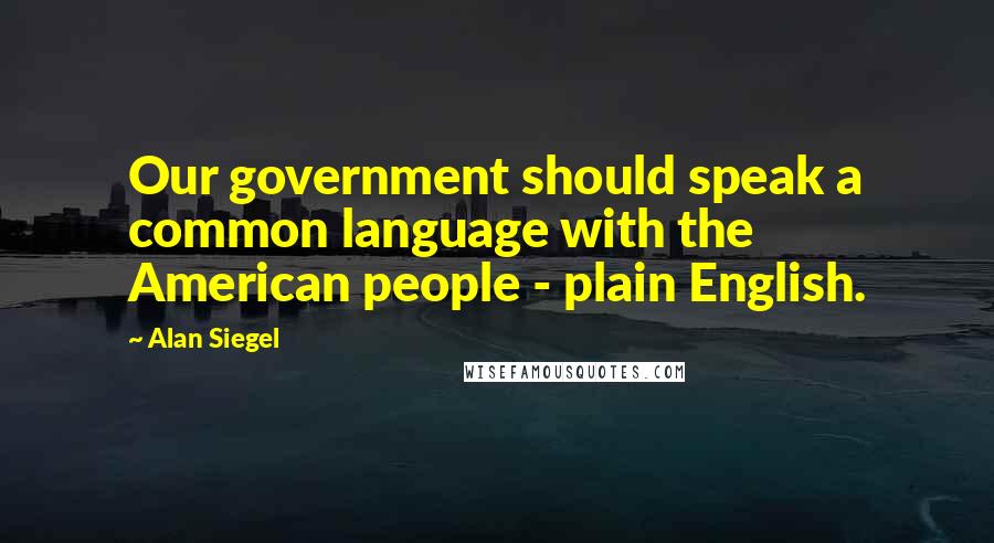 Alan Siegel Quotes: Our government should speak a common language with the American people - plain English.