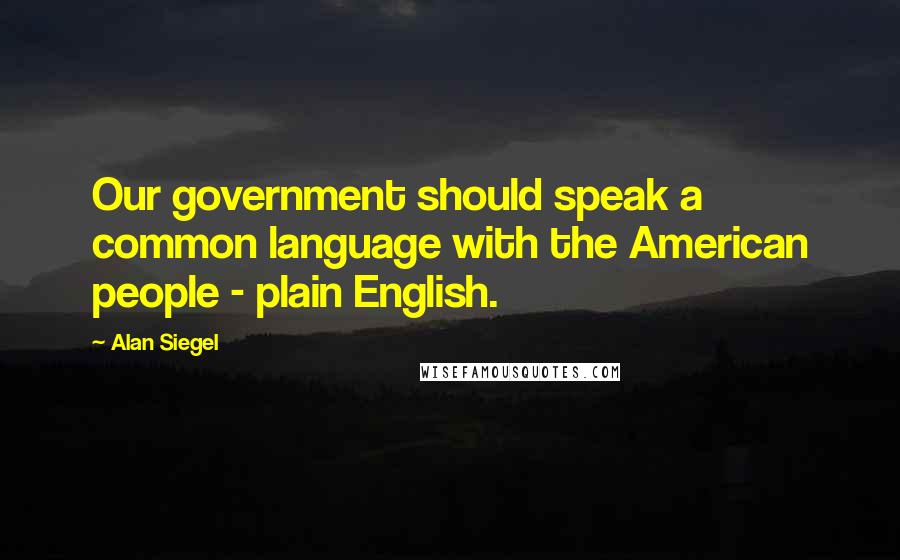 Alan Siegel Quotes: Our government should speak a common language with the American people - plain English.