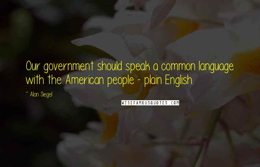 Alan Siegel Quotes: Our government should speak a common language with the American people - plain English.