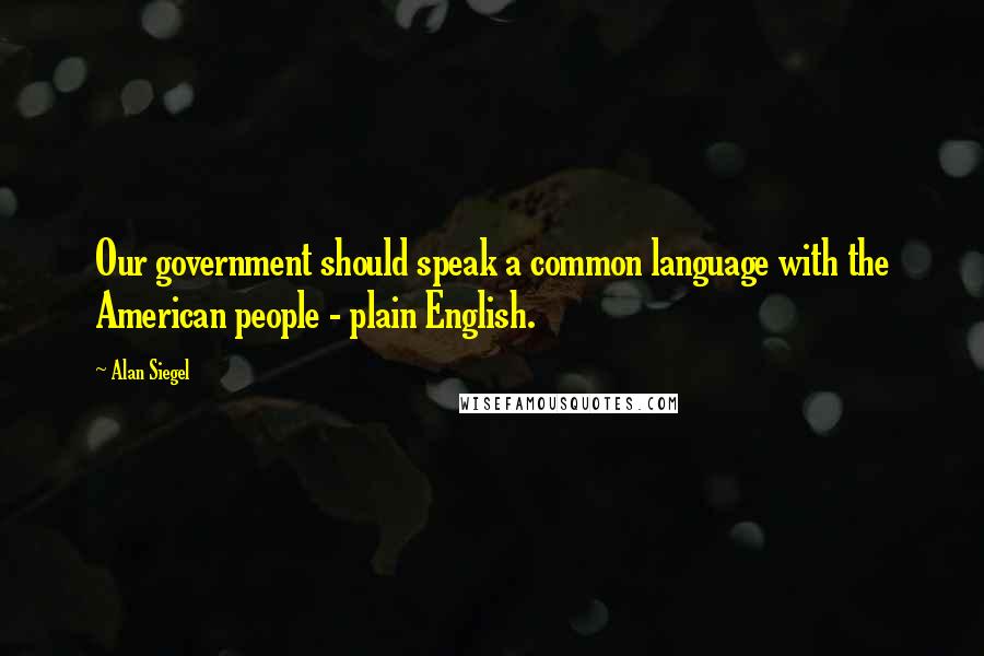 Alan Siegel Quotes: Our government should speak a common language with the American people - plain English.