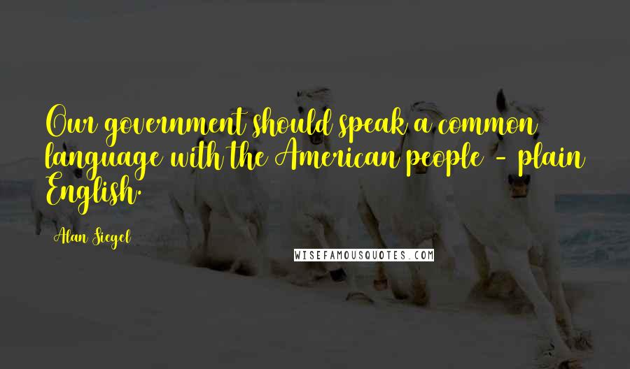 Alan Siegel Quotes: Our government should speak a common language with the American people - plain English.