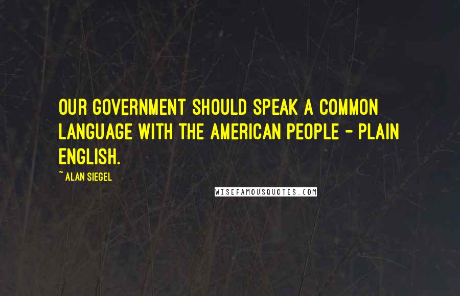 Alan Siegel Quotes: Our government should speak a common language with the American people - plain English.