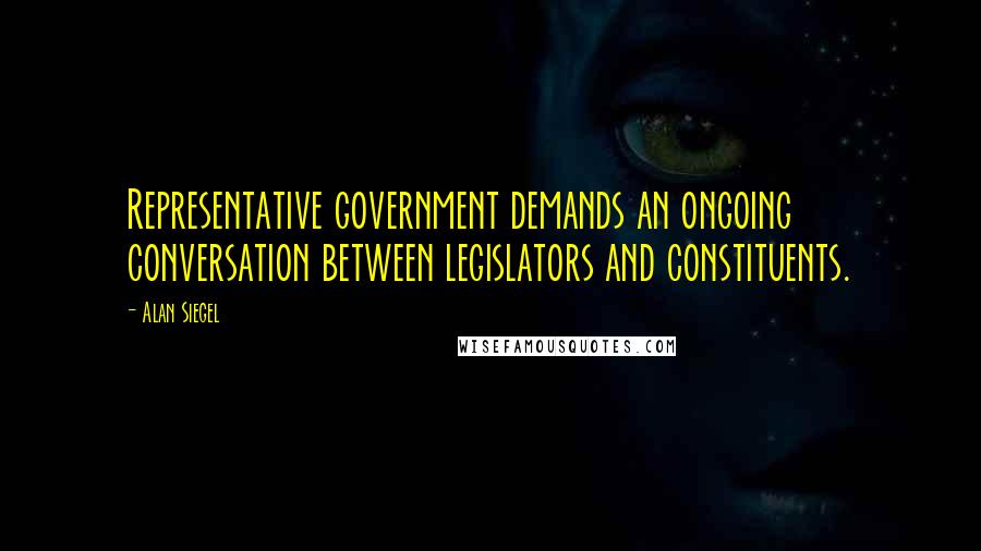 Alan Siegel Quotes: Representative government demands an ongoing conversation between legislators and constituents.