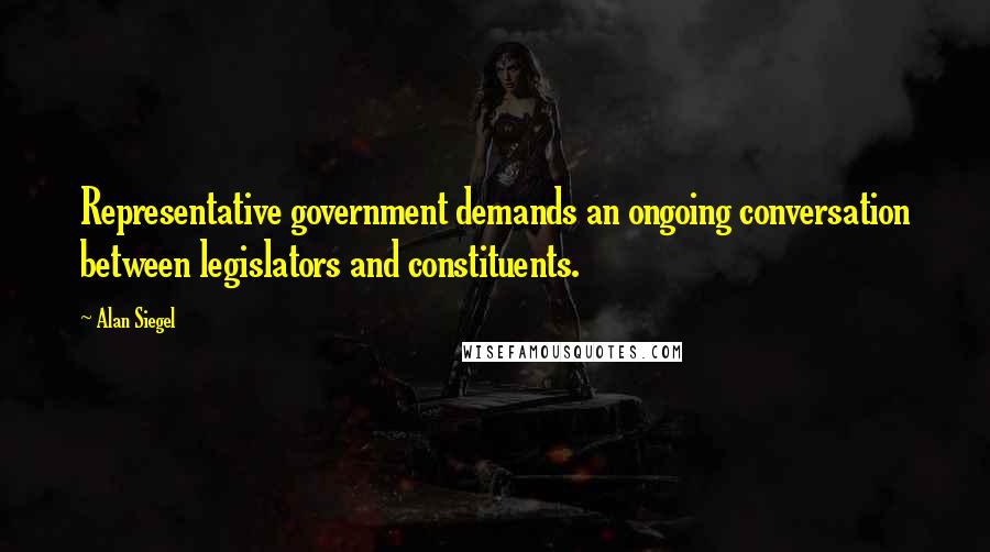 Alan Siegel Quotes: Representative government demands an ongoing conversation between legislators and constituents.