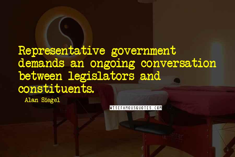 Alan Siegel Quotes: Representative government demands an ongoing conversation between legislators and constituents.