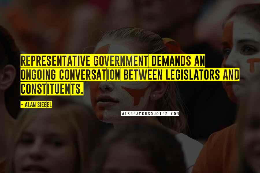Alan Siegel Quotes: Representative government demands an ongoing conversation between legislators and constituents.