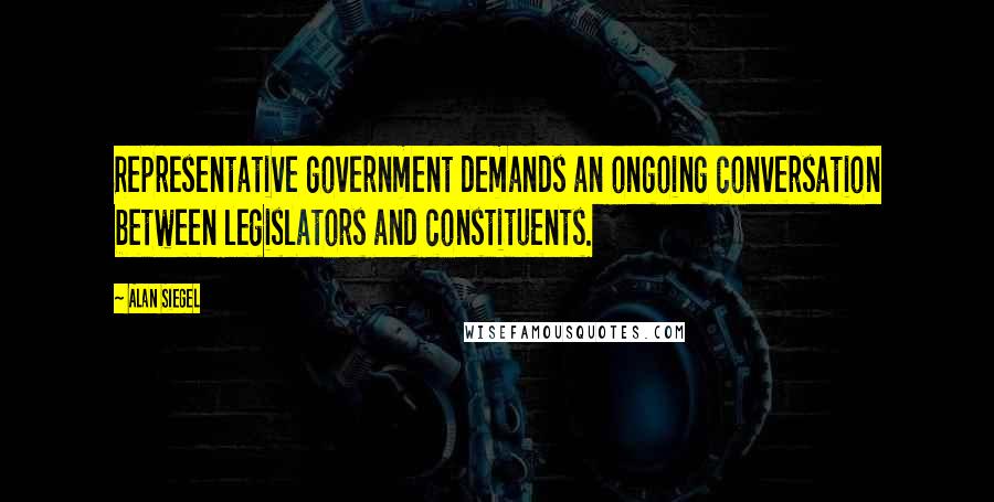 Alan Siegel Quotes: Representative government demands an ongoing conversation between legislators and constituents.