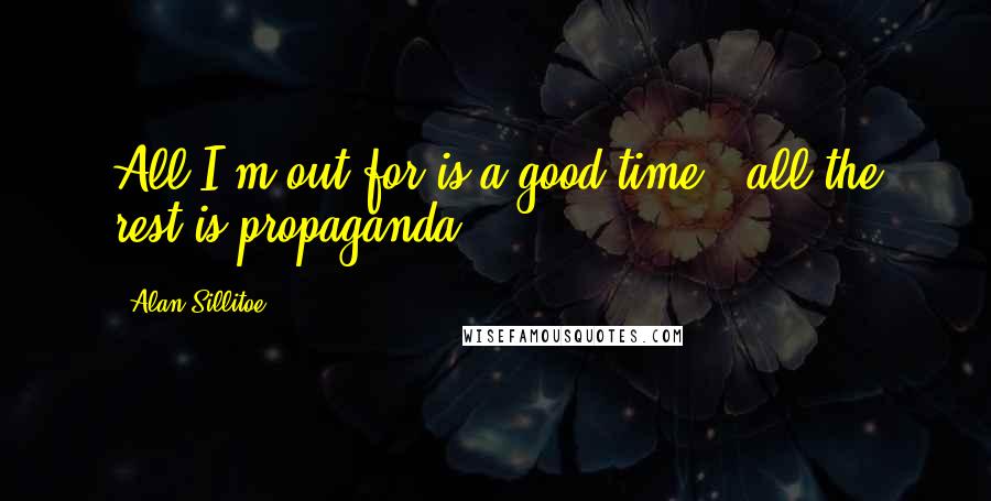 Alan Sillitoe Quotes: All I'm out for is a good time - all the rest is propaganda.
