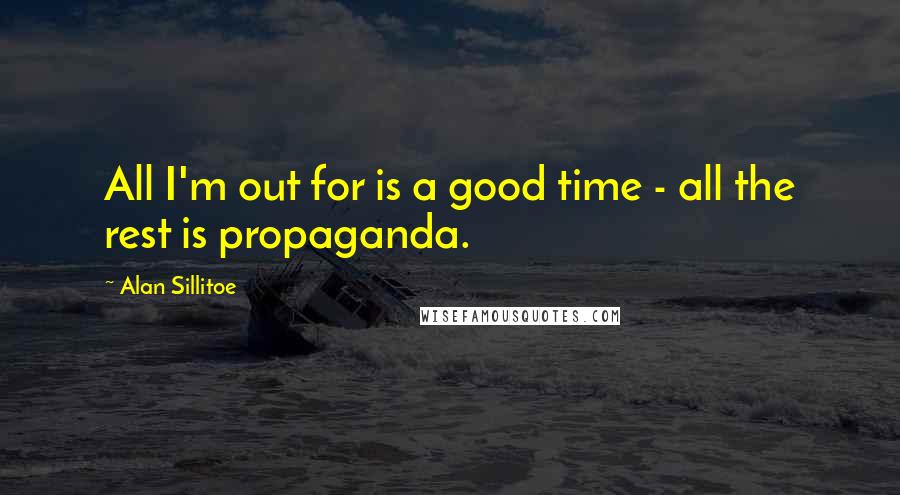 Alan Sillitoe Quotes: All I'm out for is a good time - all the rest is propaganda.