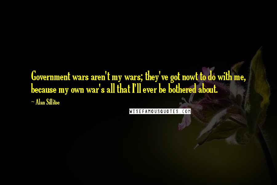 Alan Sillitoe Quotes: Government wars aren't my wars; they've got nowt to do with me, because my own war's all that I'll ever be bothered about.