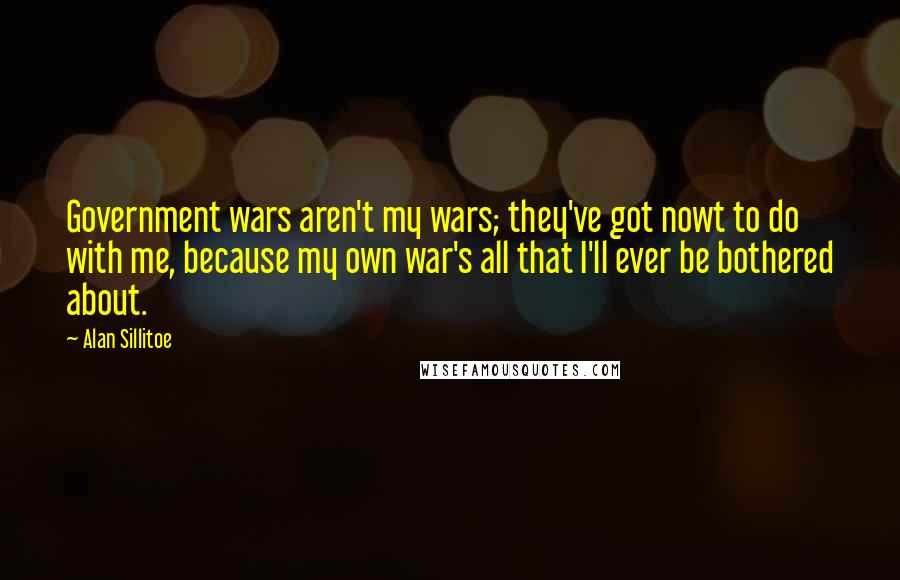 Alan Sillitoe Quotes: Government wars aren't my wars; they've got nowt to do with me, because my own war's all that I'll ever be bothered about.