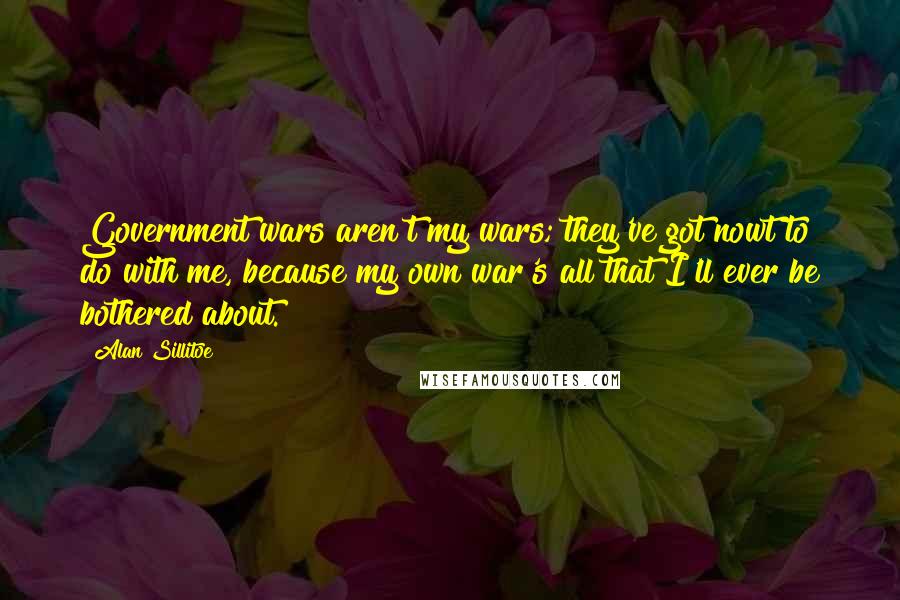 Alan Sillitoe Quotes: Government wars aren't my wars; they've got nowt to do with me, because my own war's all that I'll ever be bothered about.