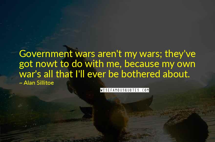 Alan Sillitoe Quotes: Government wars aren't my wars; they've got nowt to do with me, because my own war's all that I'll ever be bothered about.