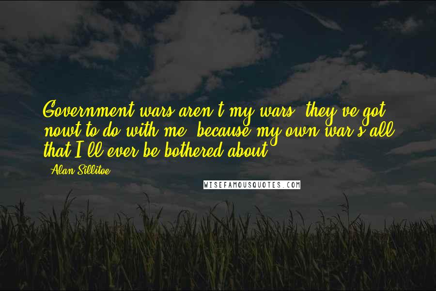 Alan Sillitoe Quotes: Government wars aren't my wars; they've got nowt to do with me, because my own war's all that I'll ever be bothered about.