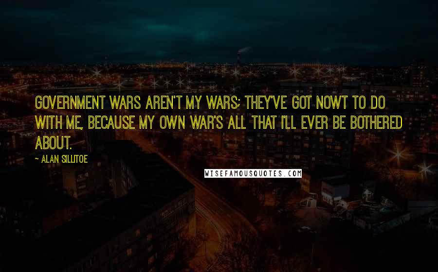 Alan Sillitoe Quotes: Government wars aren't my wars; they've got nowt to do with me, because my own war's all that I'll ever be bothered about.