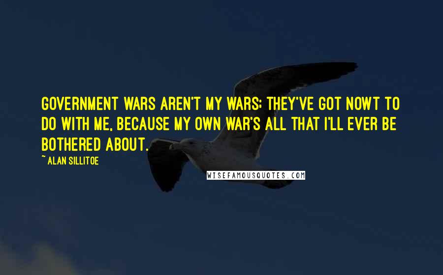 Alan Sillitoe Quotes: Government wars aren't my wars; they've got nowt to do with me, because my own war's all that I'll ever be bothered about.