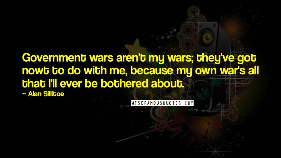 Alan Sillitoe Quotes: Government wars aren't my wars; they've got nowt to do with me, because my own war's all that I'll ever be bothered about.