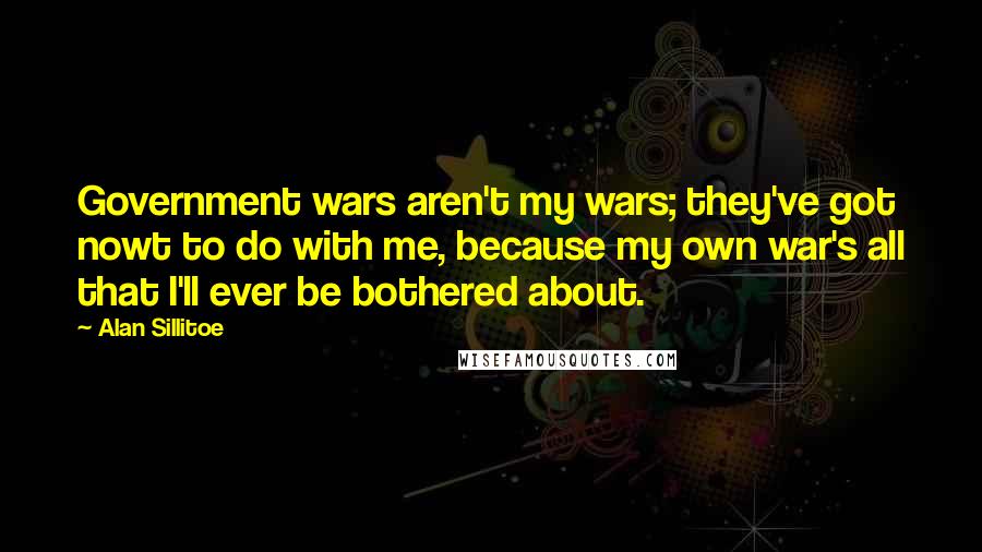 Alan Sillitoe Quotes: Government wars aren't my wars; they've got nowt to do with me, because my own war's all that I'll ever be bothered about.