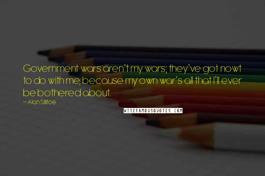 Alan Sillitoe Quotes: Government wars aren't my wars; they've got nowt to do with me, because my own war's all that I'll ever be bothered about.