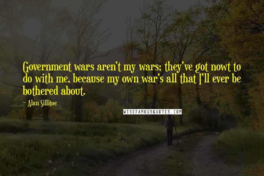 Alan Sillitoe Quotes: Government wars aren't my wars; they've got nowt to do with me, because my own war's all that I'll ever be bothered about.