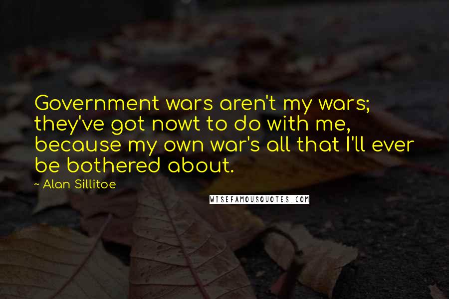 Alan Sillitoe Quotes: Government wars aren't my wars; they've got nowt to do with me, because my own war's all that I'll ever be bothered about.