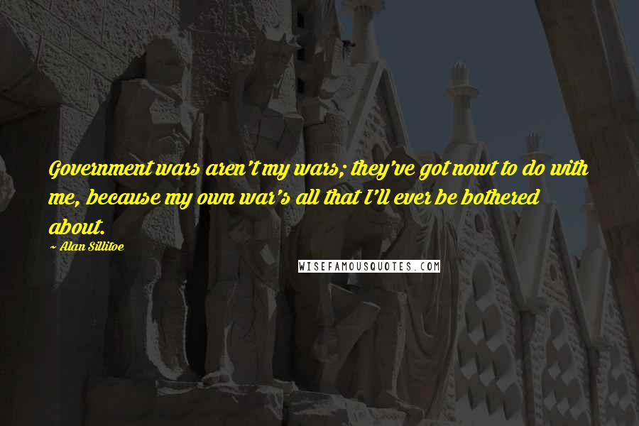 Alan Sillitoe Quotes: Government wars aren't my wars; they've got nowt to do with me, because my own war's all that I'll ever be bothered about.