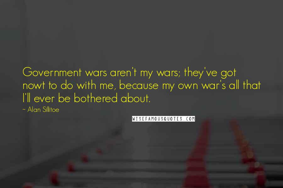 Alan Sillitoe Quotes: Government wars aren't my wars; they've got nowt to do with me, because my own war's all that I'll ever be bothered about.