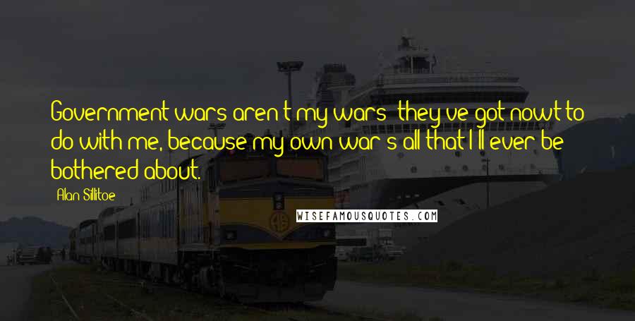 Alan Sillitoe Quotes: Government wars aren't my wars; they've got nowt to do with me, because my own war's all that I'll ever be bothered about.