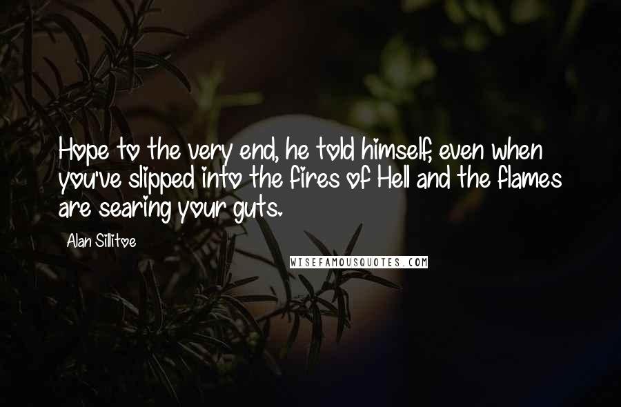 Alan Sillitoe Quotes: Hope to the very end, he told himself, even when you've slipped into the fires of Hell and the flames are searing your guts.