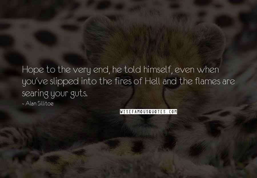 Alan Sillitoe Quotes: Hope to the very end, he told himself, even when you've slipped into the fires of Hell and the flames are searing your guts.