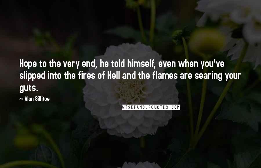 Alan Sillitoe Quotes: Hope to the very end, he told himself, even when you've slipped into the fires of Hell and the flames are searing your guts.