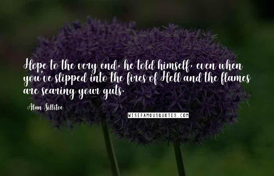 Alan Sillitoe Quotes: Hope to the very end, he told himself, even when you've slipped into the fires of Hell and the flames are searing your guts.
