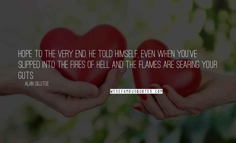 Alan Sillitoe Quotes: Hope to the very end, he told himself, even when you've slipped into the fires of Hell and the flames are searing your guts.