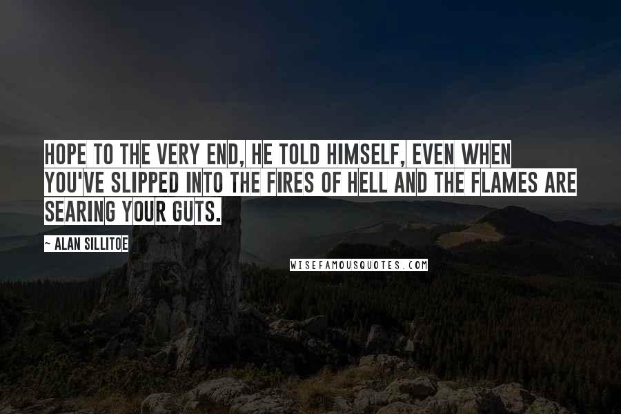 Alan Sillitoe Quotes: Hope to the very end, he told himself, even when you've slipped into the fires of Hell and the flames are searing your guts.