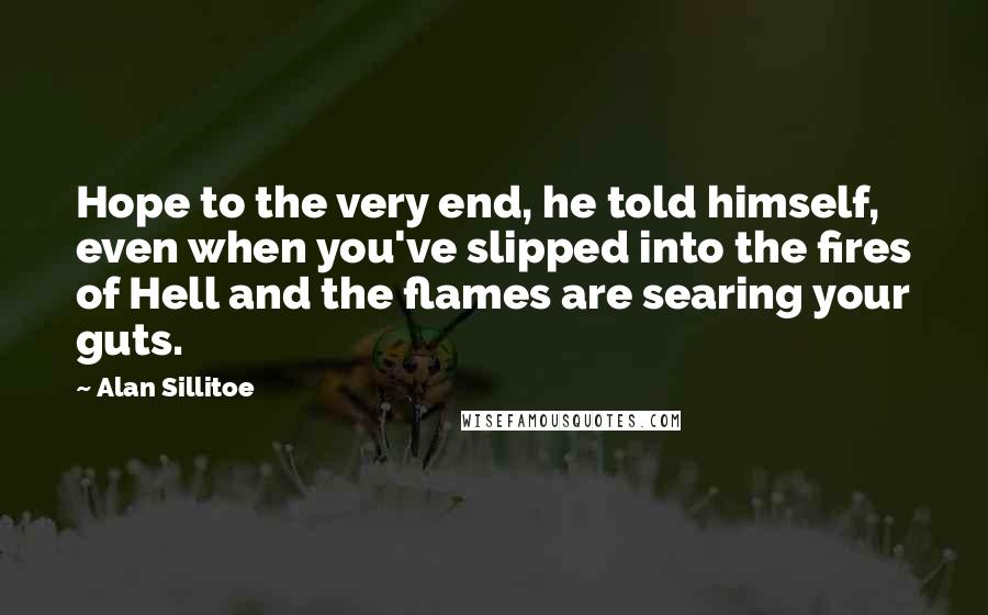 Alan Sillitoe Quotes: Hope to the very end, he told himself, even when you've slipped into the fires of Hell and the flames are searing your guts.