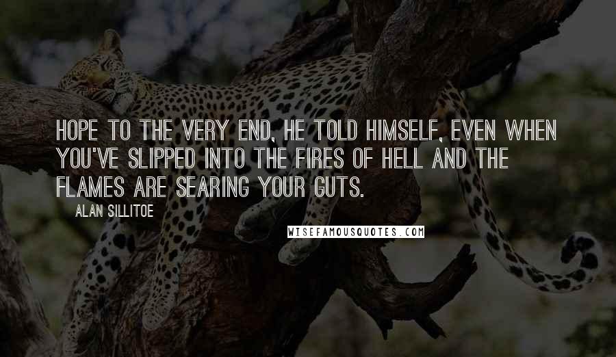 Alan Sillitoe Quotes: Hope to the very end, he told himself, even when you've slipped into the fires of Hell and the flames are searing your guts.