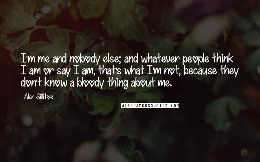Alan Sillitoe Quotes: I'm me and nobody else; and whatever people think I am or say I am, that's what I'm not, because they don't know a bloody thing about me.