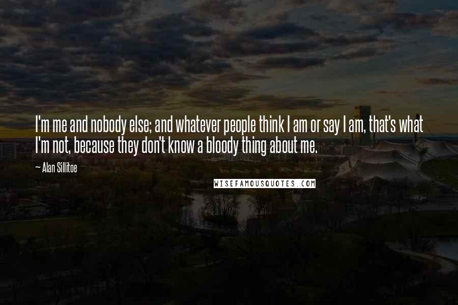 Alan Sillitoe Quotes: I'm me and nobody else; and whatever people think I am or say I am, that's what I'm not, because they don't know a bloody thing about me.