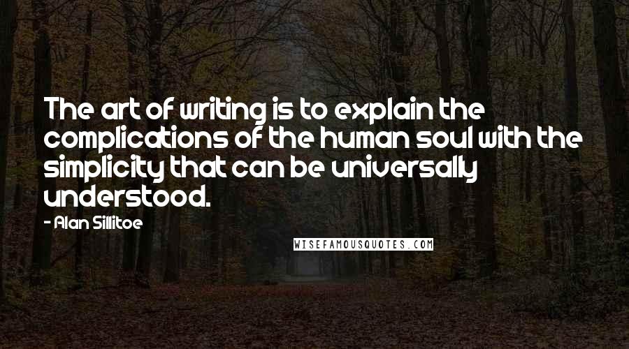 Alan Sillitoe Quotes: The art of writing is to explain the complications of the human soul with the simplicity that can be universally understood.