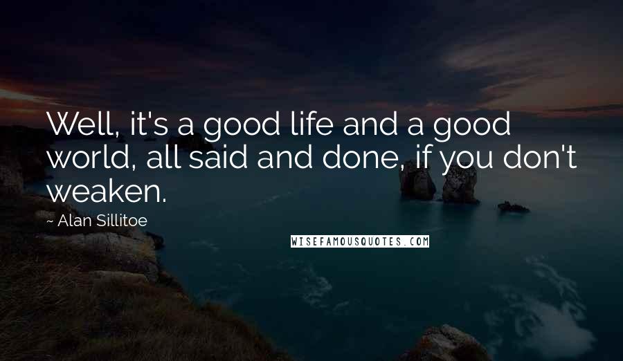 Alan Sillitoe Quotes: Well, it's a good life and a good world, all said and done, if you don't weaken.