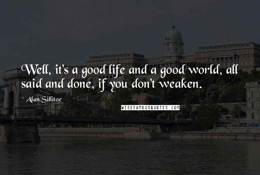 Alan Sillitoe Quotes: Well, it's a good life and a good world, all said and done, if you don't weaken.