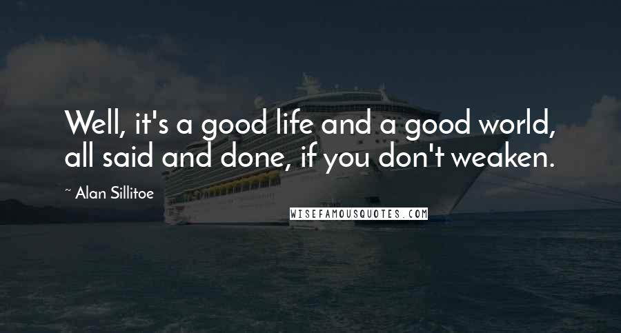 Alan Sillitoe Quotes: Well, it's a good life and a good world, all said and done, if you don't weaken.