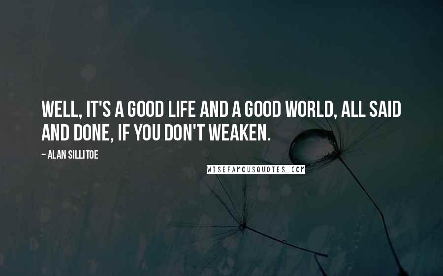 Alan Sillitoe Quotes: Well, it's a good life and a good world, all said and done, if you don't weaken.