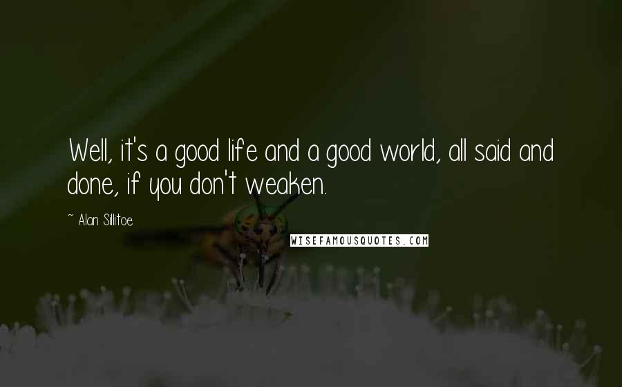Alan Sillitoe Quotes: Well, it's a good life and a good world, all said and done, if you don't weaken.